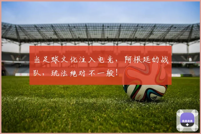 当足球文化注入电竞，阿根廷的战队，玩法绝对不一般！