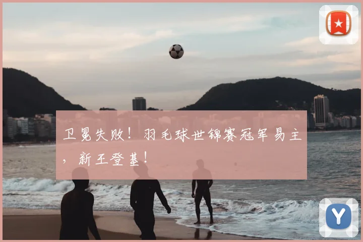卫冕失败！羽毛球世锦赛冠军易主，新王登基！