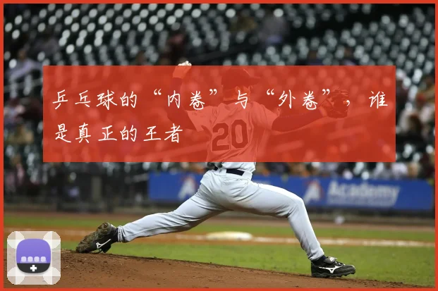 乒乓球的“内卷”与“外卷”,谁是真正的王者