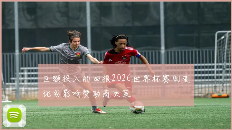 巨额投入的回报2026世界杯赛制变化或影响赞助商决策