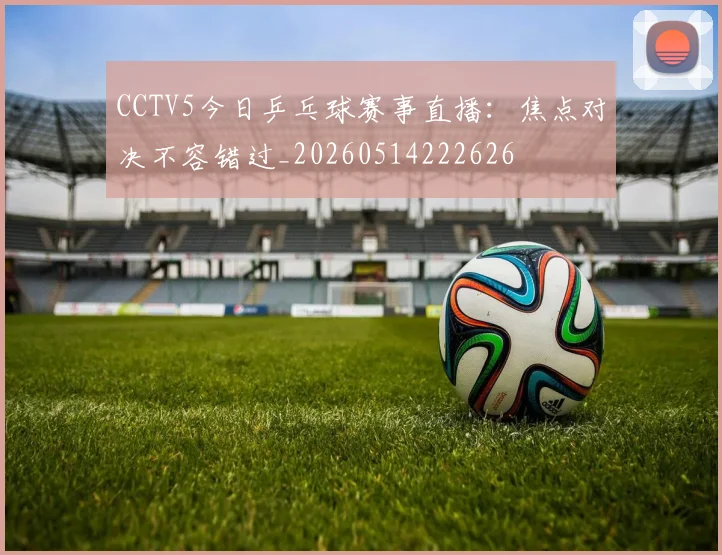 CCTV5今日乒乓球赛事直播:焦点对决不容错过_20260514222626