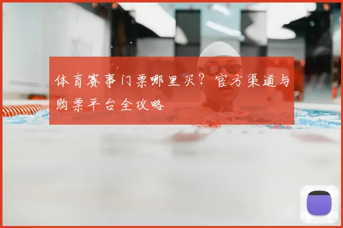 体育赛事门票哪里买？官方渠道与购票平台全攻略