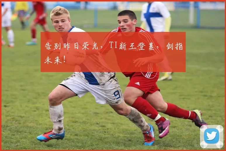 告别昨日荣光，TI新王登基，剑指未来！