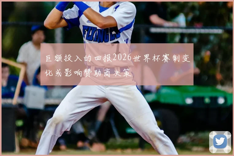 巨额投入的回报2026世界杯赛制变化或影响赞助商决策