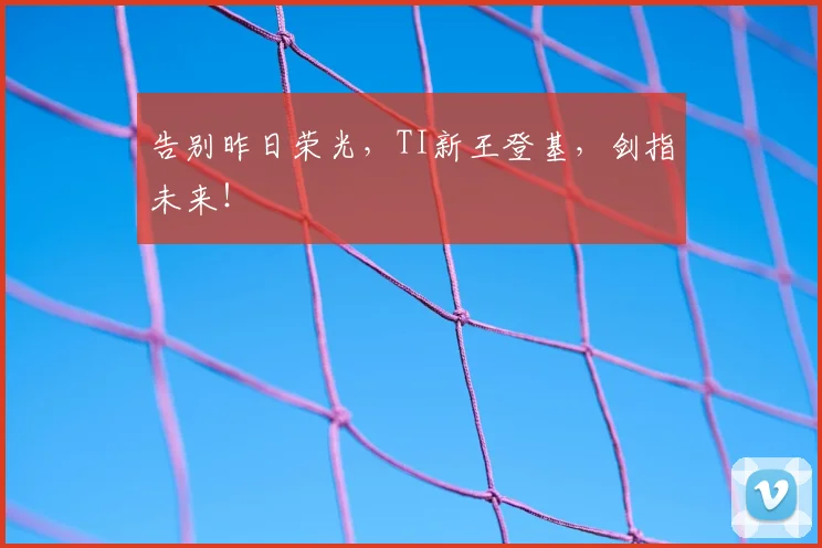 告别昨日荣光，TI新王登基，剑指未来！