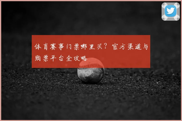 体育赛事门票哪里买？官方渠道与购票平台全攻略