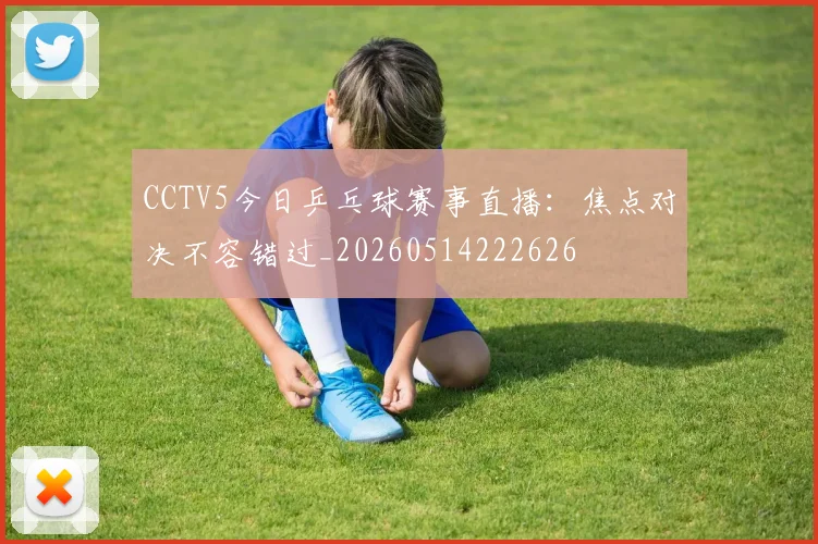 CCTV5今日乒乓球赛事直播:焦点对决不容错过_20260514222626