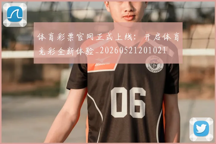 体育彩票官网正式上线:开启体育竞彩全新体验_20260521201021