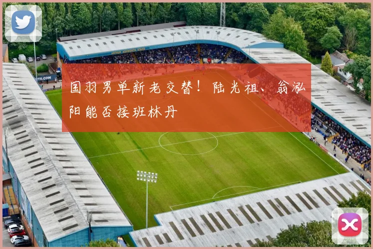 国羽男单新老交替！陆光祖、翁泓阳能否接班林丹