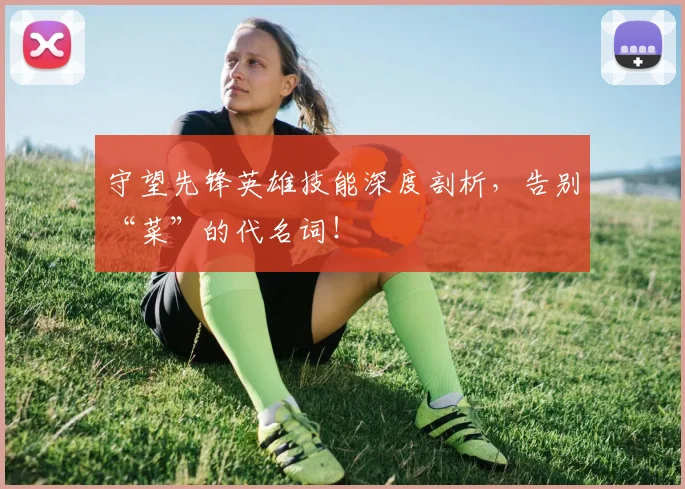 守望先锋英雄技能深度剖析，告别“菜”的代名词！